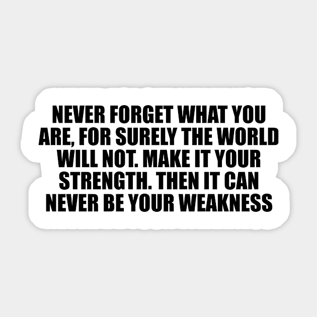 Never forget what you are, for surely the world will not. Make it your strength. Then it can never be your weakness Sticker by D1FF3R3NT